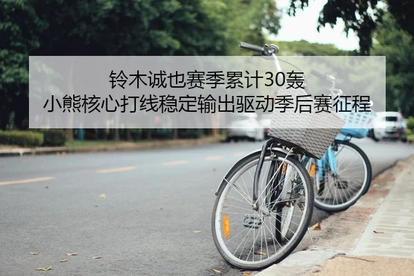 铃木诚也赛季累计30轰 小熊核心打线稳定输出驱动季后赛征程
